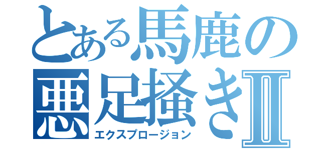 とある馬鹿の悪足掻きⅡ（エクスプロージョン）