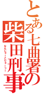 とある七曲署の柴田刑事（なんじゃ！こりゃーっ！）