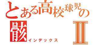 とある高校球児の骸Ⅱ（インデックス）