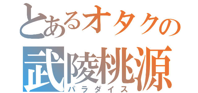 とあるオタクの武陵桃源（パラダイス）