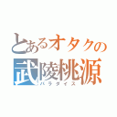 とあるオタクの武陵桃源（パラダイス）