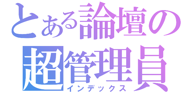 とある論壇の超管理員（インデックス）