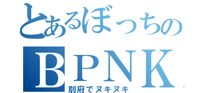 とあるぼっちのＢＰＮＫ（別府でヌキヌキ）