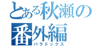 とある秋瀬の番外編（パラドックス）