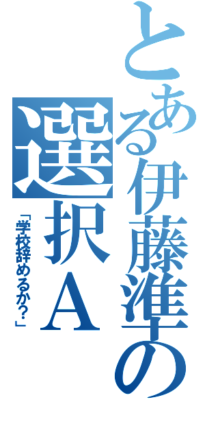 とある伊藤準の選択Ａ（「学校辞めるか？」）