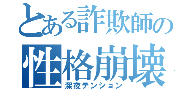 とある詐欺師の性格崩壊（深夜テンション）