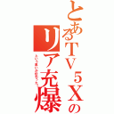 とあるＴＶ５ＸＱｃＱさんのリア充爆発してくれ♪（という思いが伝わった！）