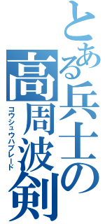 とある兵士の高周波剣（コウシュウハブレード）