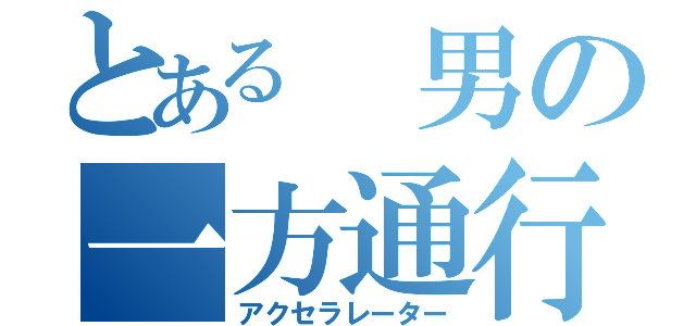 とある 男の一方通行（アクセラレーター）