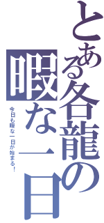 とある各龍の暇な一日（今日も暇な一日が始まる！）