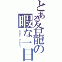 とある各龍の暇な一日（今日も暇な一日が始まる！）