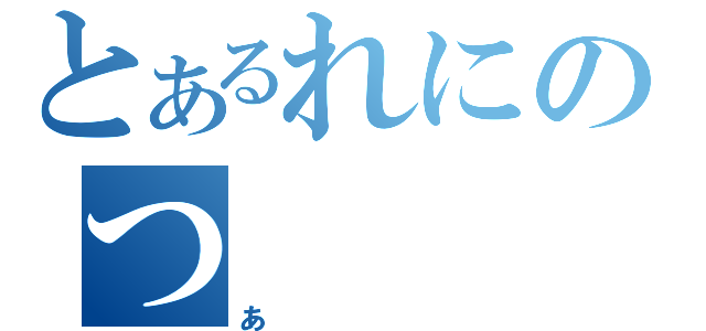 とあるれにのつ（あ）