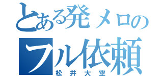 とある発メロのフル依頼（松井大空）