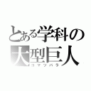 とある学科の大型巨人（コマツバラ）