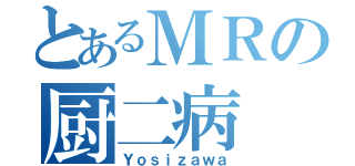 とあるＭＲの厨二病（Ｙｏｓｉｚａｗａ）