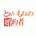 とあるもねの婚約者（フィアンセ）