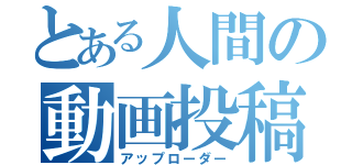 とある人間の動画投稿（アップローダー）