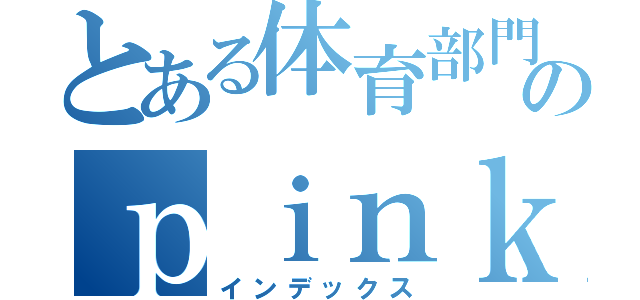 とある体育部門のｐｉｎｋ組（インデックス）