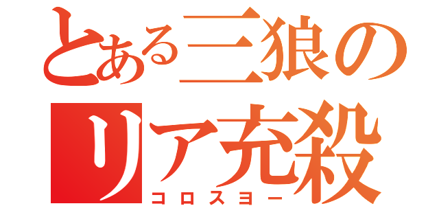 とある三狼のリア充殺し（コロスヨー）