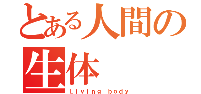 とある人間の生体（Ｌｉｖｉｎｇ ｂｏｄｙ）