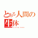 とある人間の生体（Ｌｉｖｉｎｇ ｂｏｄｙ）