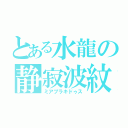 とある水龍の静寂波紋（ミアプラキドゥス）