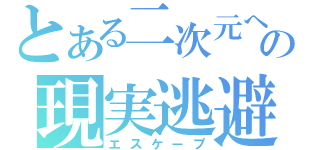 とある二次元への現実逃避（エスケープ）