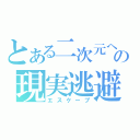 とある二次元への現実逃避（エスケープ）