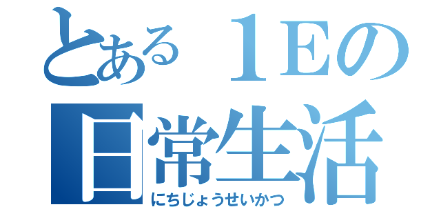 とある１Ｅの日常生活（にちじょうせいかつ）