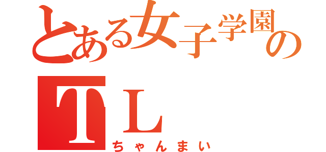 とある女子学園のＴＬ（ちゃんまい）