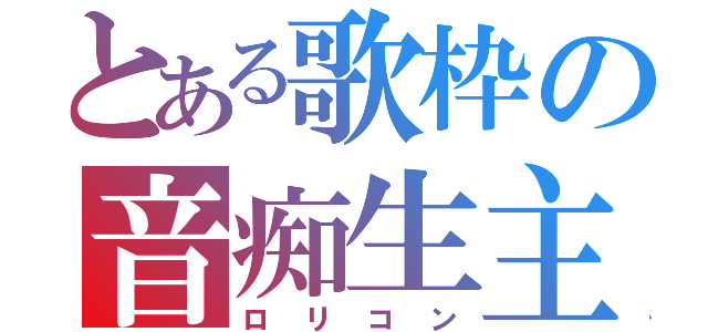 とある歌枠の音痴生主（ロリコン）