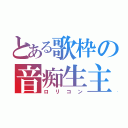 とある歌枠の音痴生主（ロリコン）