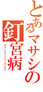 とあるマサシの釘宮病Ⅱ（ロリータコンプッレックス）