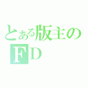 とある版主のＦＤ（）