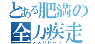 とある肥満の全力疾走（デスパレード）