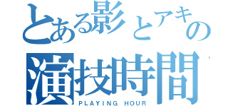 とある影とアキローの演技時間（ＰＬＡＹＩＮＧ ＨＯＵＲ）