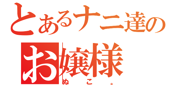 とあるナニ達のお嬢様（ぬこ。）