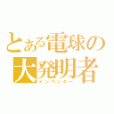 とある電球の大発明者（インベンター）