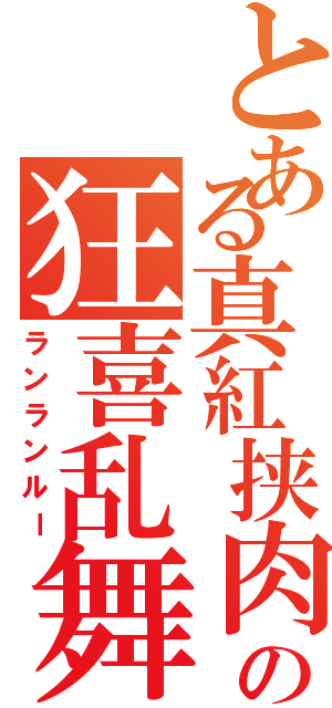 とある真紅挟肉の狂喜乱舞（ランランルー）