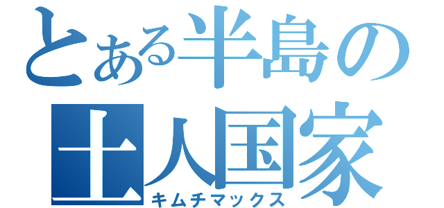 とある半島の土人国家（キムチマックス）