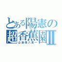 とある陽憲の超香蕉園Ⅱ（公道價八萬一）