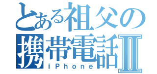 とある祖父の携帯電話Ⅱ（ｉＰｈｏｎｅ）