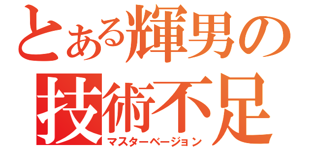 とある輝男の技術不足（マスターベージョン）