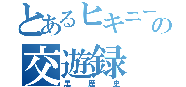 とあるヒキニートの交遊録（黒歴史）