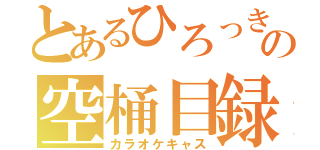 とあるひろっきの空桶目録（カラオケキャス）