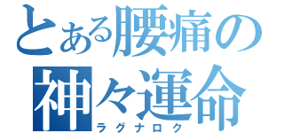 とある腰痛の神々運命（ラグナロク）