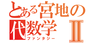 とある宮地の代数学Ⅱ（ファンタジー）