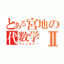 とある宮地の代数学Ⅱ（ファンタジー）