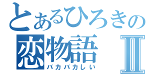 とあるひろきの恋物語Ⅱ（バカバカしい）