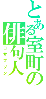 とある室町の俳句人（ヨサブソン）